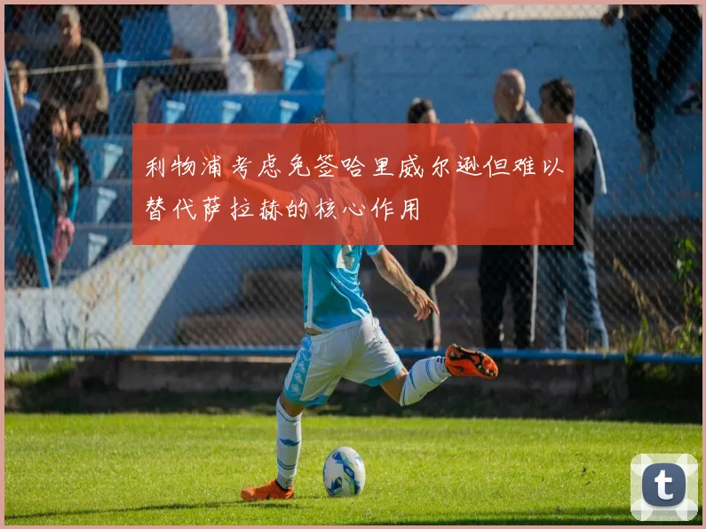 利物浦考虑免签哈里威尔逊但难以替代萨拉赫的核心作用