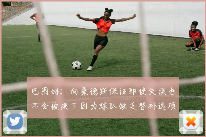 巴图姆：向桑德斯保证即使失误也不会被换下因为球队缺乏替补选项