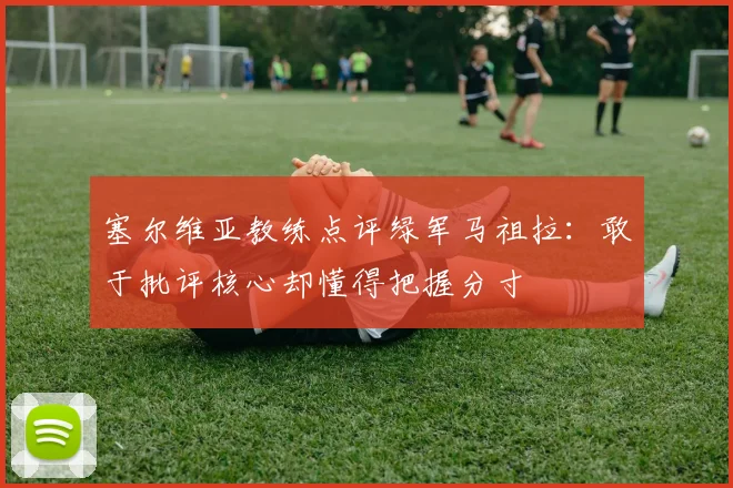 塞尔维亚教练点评绿军马祖拉：敢于批评核心却懂得把握分寸