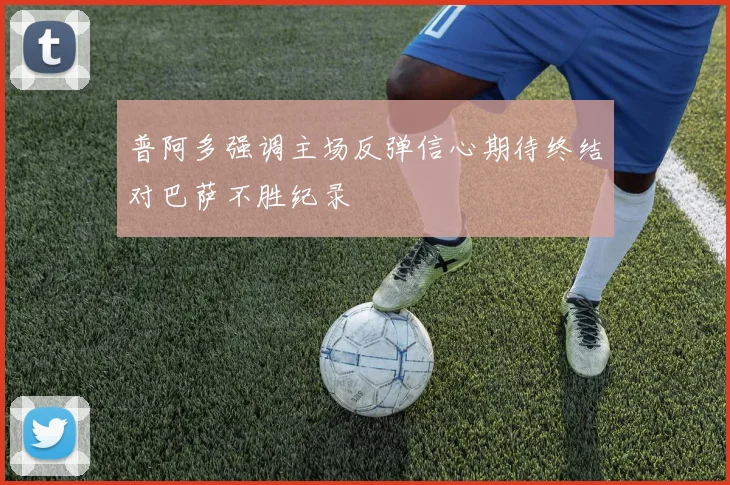 普阿多强调主场反弹信心期待终结对巴萨不胜纪录