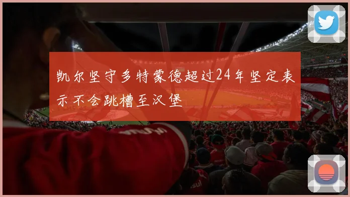 凯尔坚守多特蒙德超过24年坚定表示不会跳槽至汉堡