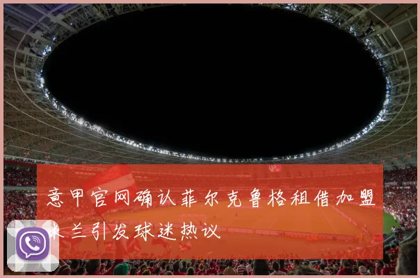 意甲官网确认菲尔克鲁格租借加盟米兰引发球迷热议