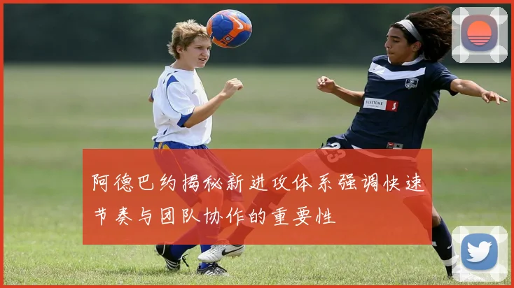 阿德巴约揭秘新进攻体系强调快速节奏与团队协作的重要性