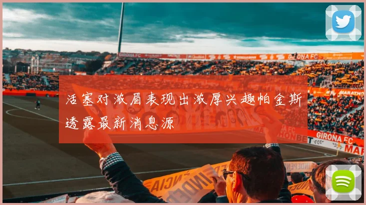 活塞对浓眉表现出浓厚兴趣帕金斯透露最新消息源