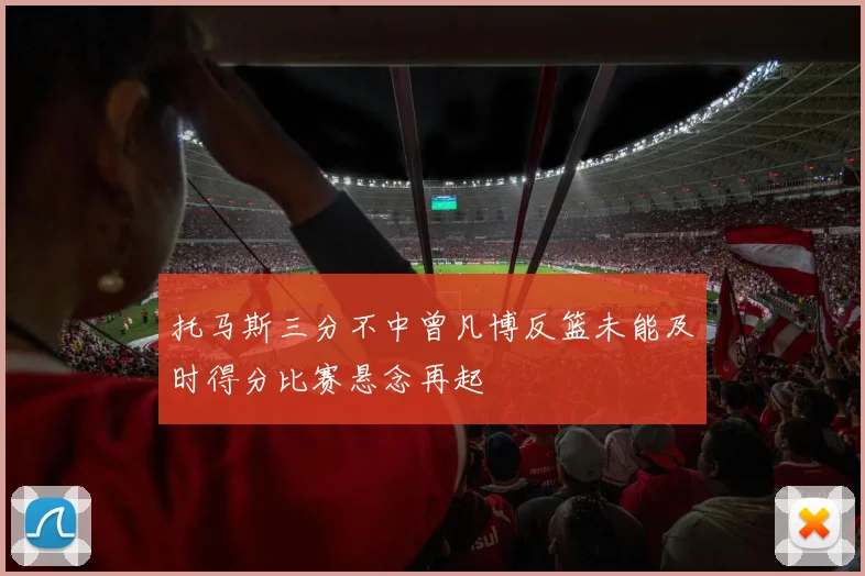 托马斯三分不中曾凡博反篮未能及时得分比赛悬念再起