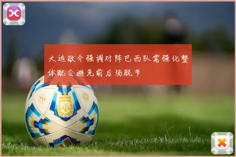 大迫敬介强调对阵巴西队需强化整体配合避免前后场脱节