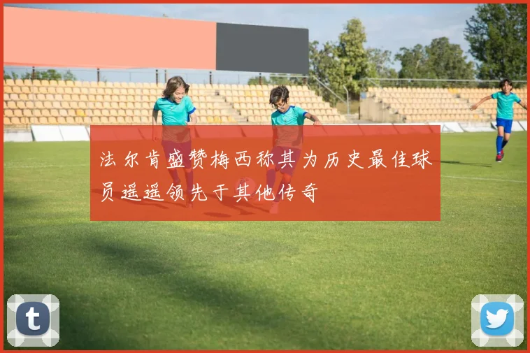 法尔肯盛赞梅西称其为历史最佳球员遥遥领先于其他传奇