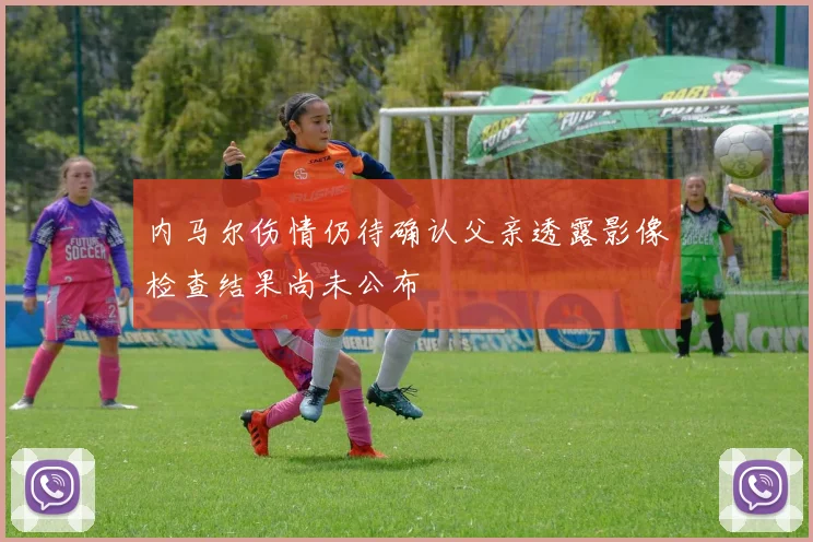 内马尔伤情仍待确认父亲透露影像检查结果尚未公布