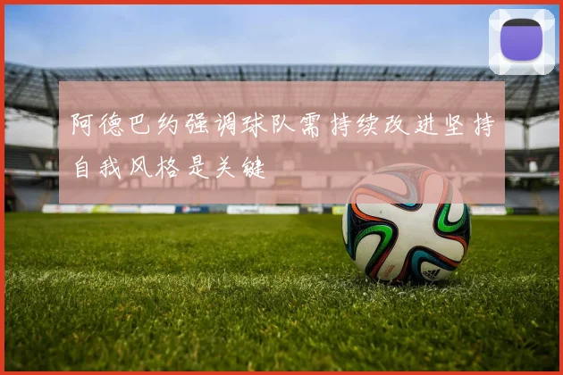 阿德巴约强调球队需持续改进坚持自我风格是关键