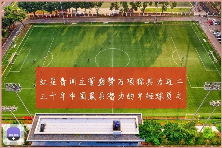红星青训主管盛赞万项称其为近二三十年中国最具潜力的年轻球员之一