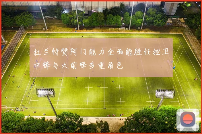 杜兰特赞阿门能力全面能胜任控卫中锋与大前锋多重角色