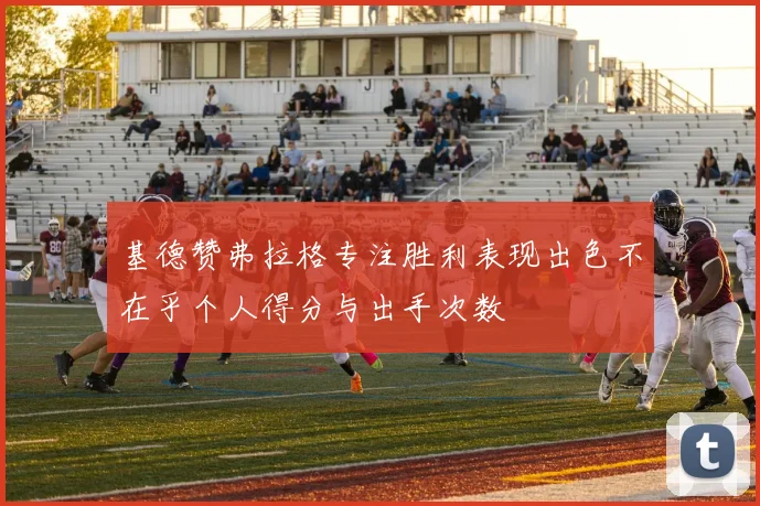 基德赞弗拉格专注胜利表现出色不在乎个人得分与出手次数