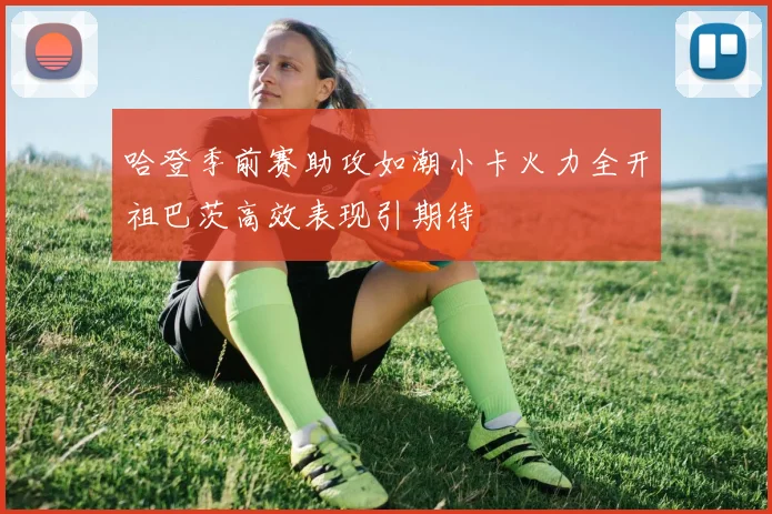 哈登季前赛助攻如潮小卡火力全开祖巴茨高效表现引期待
