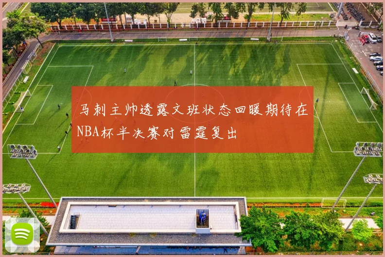 马刺主帅透露文班状态回暖期待在NBA杯半决赛对雷霆复出