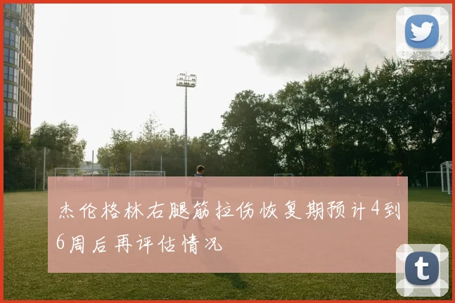 杰伦格林右腿筋拉伤恢复期预计4到6周后再评估情况