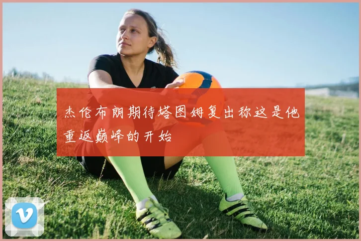 杰伦布朗期待塔图姆复出称这是他重返巅峰的开始