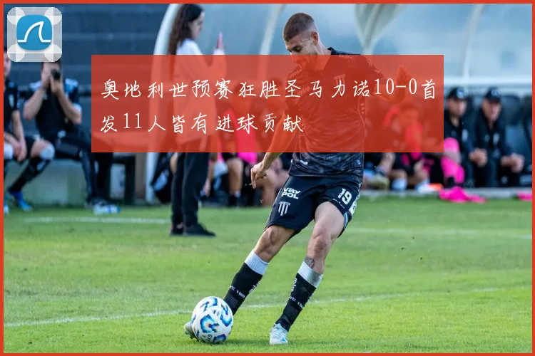 奥地利世预赛狂胜圣马力诺10-0首发11人皆有进球贡献