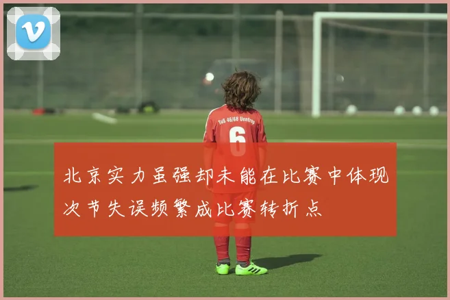 北京实力虽强却未能在比赛中体现次节失误频繁成比赛转折点