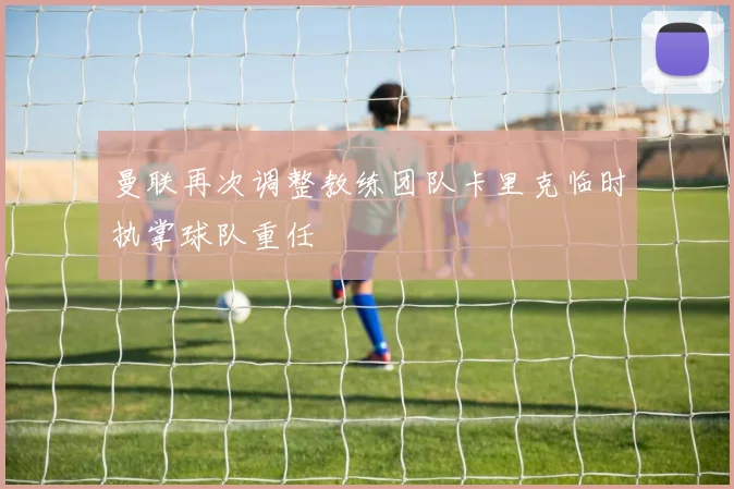 曼联再次调整教练团队卡里克临时执掌球队重任