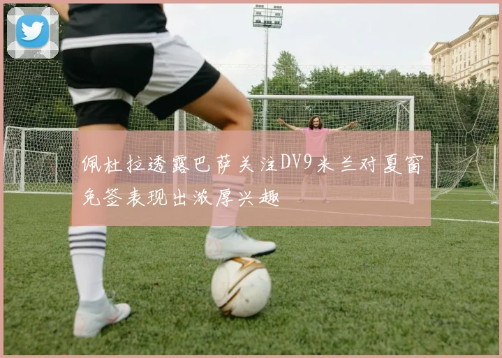 佩杜拉透露巴萨关注DV9米兰对夏窗免签表现出浓厚兴趣