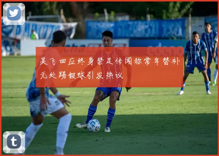 吴飞回应终身禁足传闻称常年替补无处踢假球引发热议