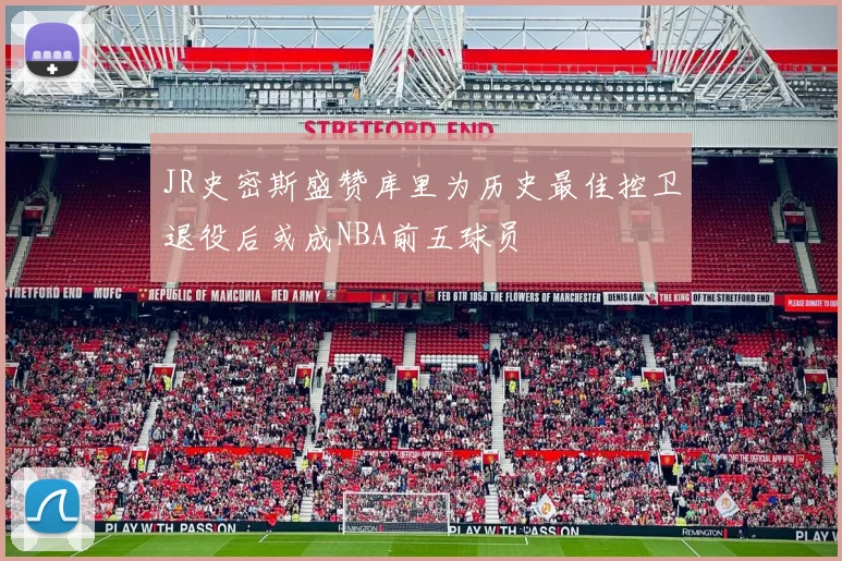 JR史密斯盛赞库里为历史最佳控卫退役后或成NBA前五球员