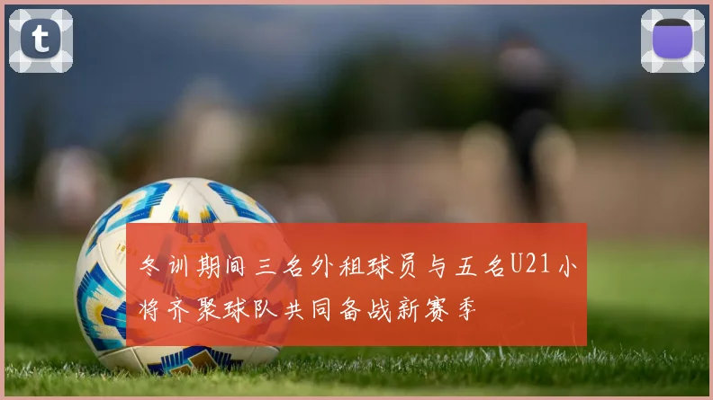 冬训期间三名外租球员与五名U21小将齐聚球队共同备战新赛季