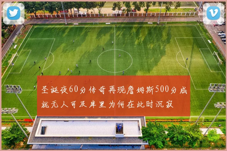 圣诞夜60分传奇再现詹姆斯500分成就无人可及库里为何在此时沉寂