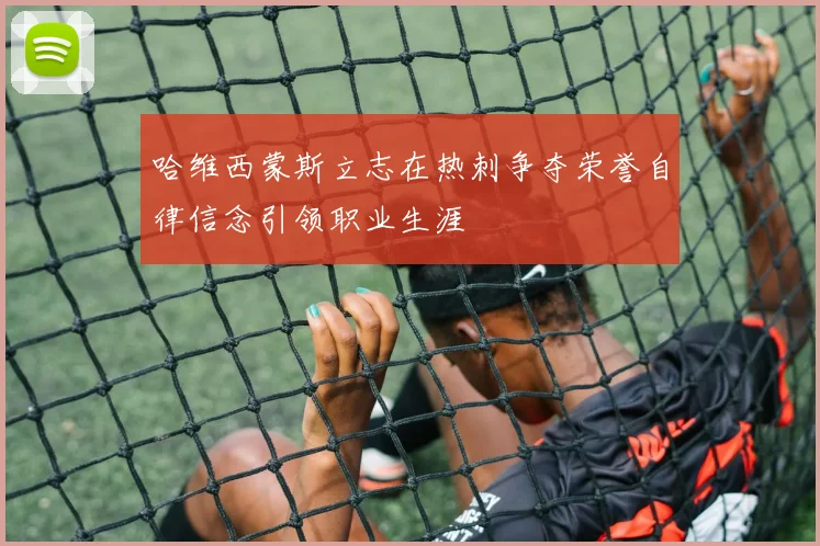 哈维西蒙斯立志在热刺争夺荣誉自律信念引领职业生涯