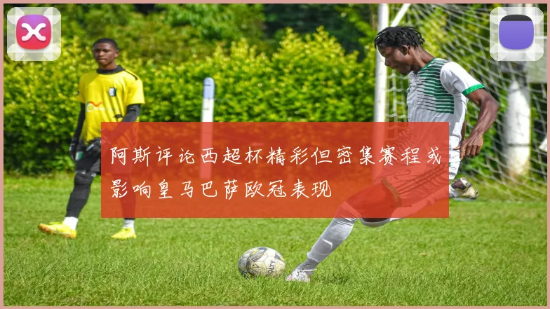 阿斯评论西超杯精彩但密集赛程或影响皇马巴萨欧冠表现