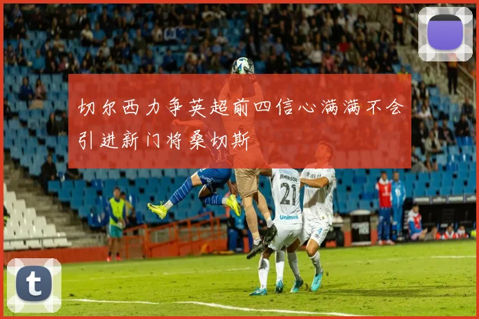 切尔西力争英超前四信心满满不会引进新门将桑切斯