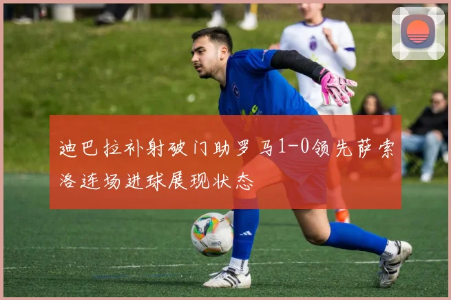 迪巴拉补射破门助罗马1-0领先萨索洛连场进球展现状态