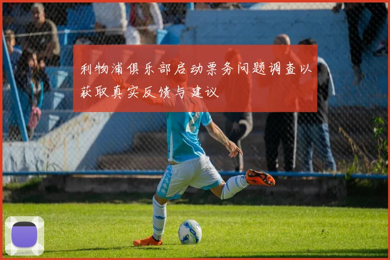 利物浦俱乐部启动票务问题调查以获取真实反馈与建议