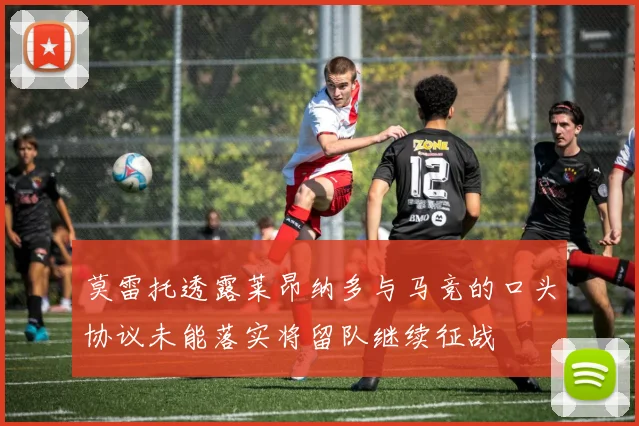莫雷托透露莱昂纳多与马竞的口头协议未能落实将留队继续征战