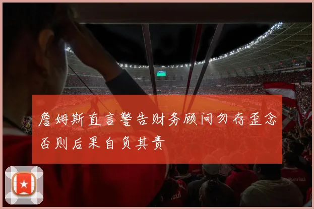 詹姆斯直言警告财务顾问勿存歪念否则后果自负其责