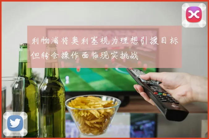 利物浦将奥利塞视为理想引援目标但转会操作面临现实挑战
