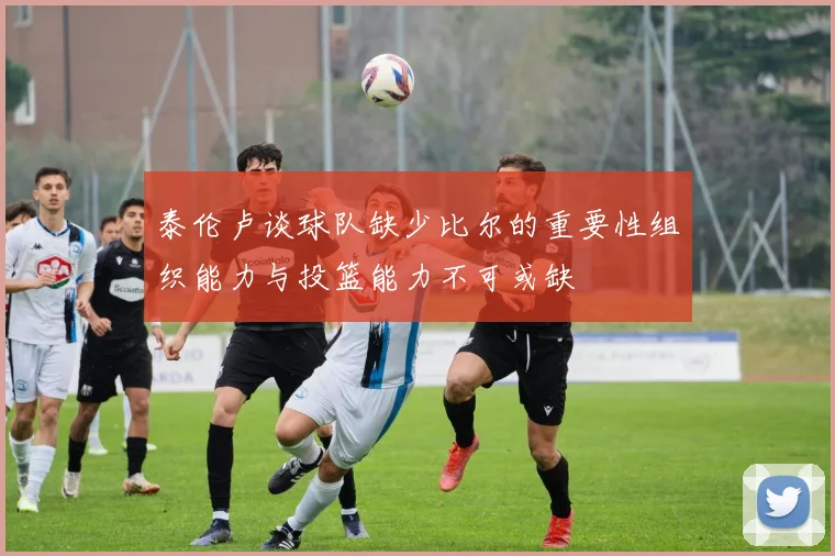 泰伦卢谈球队缺少比尔的重要性组织能力与投篮能力不可或缺