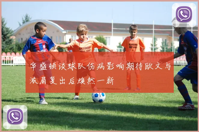 华盛顿谈球队伤病影响期待欧文与浓眉复出后焕然一新