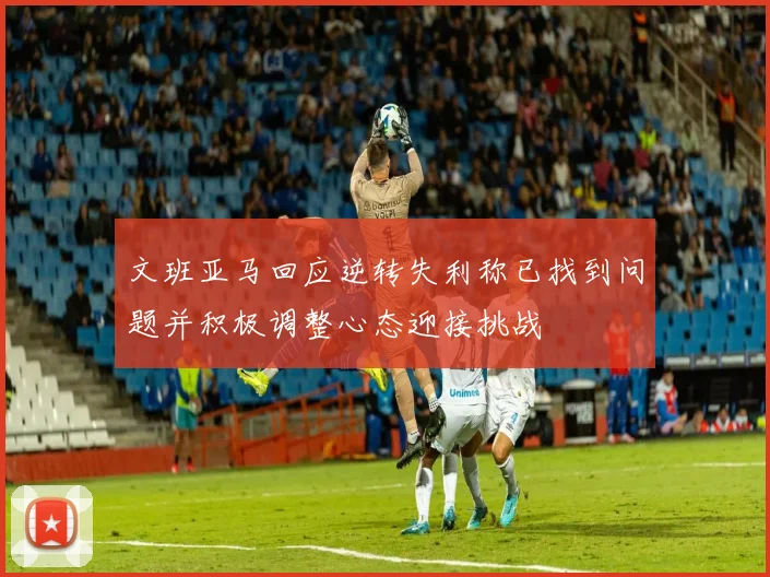 文班亚马回应逆转失利称已找到问题并积极调整心态迎接挑战
