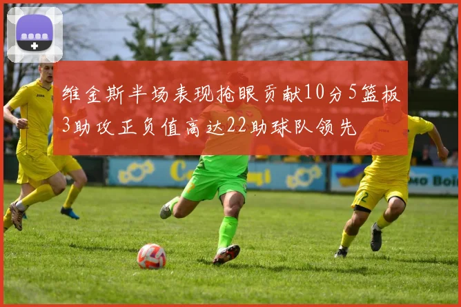 维金斯半场表现抢眼贡献10分5篮板3助攻正负值高达22助球队领先