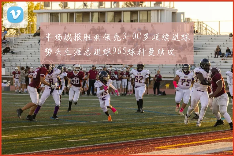 半场战报胜利领先3-0C罗延续进球势头生涯总进球965球科曼助攻