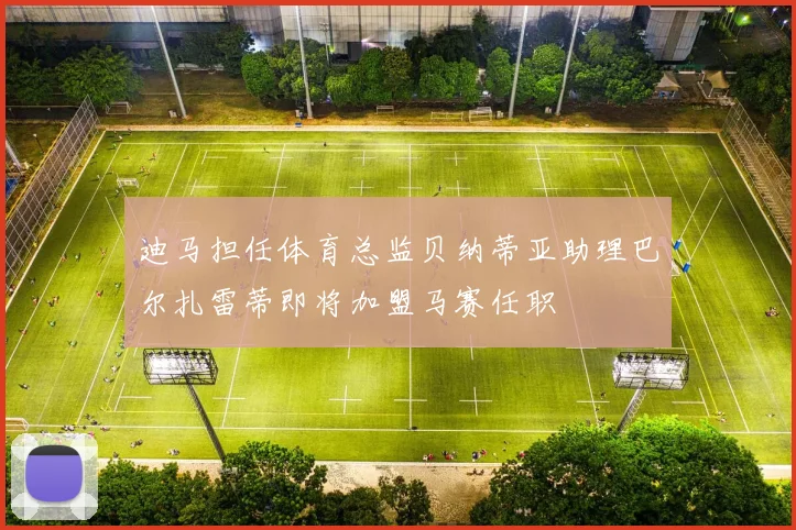 迪马担任体育总监贝纳蒂亚助理巴尔扎雷蒂即将加盟马赛任职