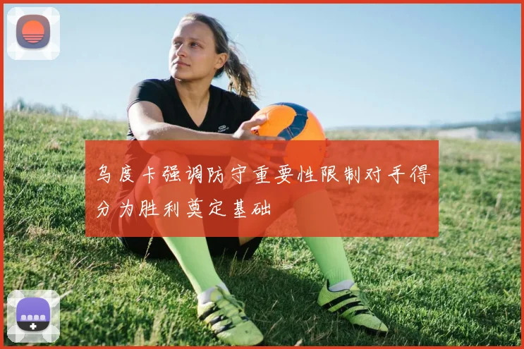 乌度卡强调防守重要性限制对手得分为胜利奠定基础