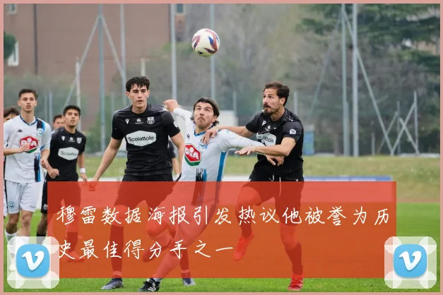 穆雷数据海报引发热议他被誉为历史最佳得分手之一