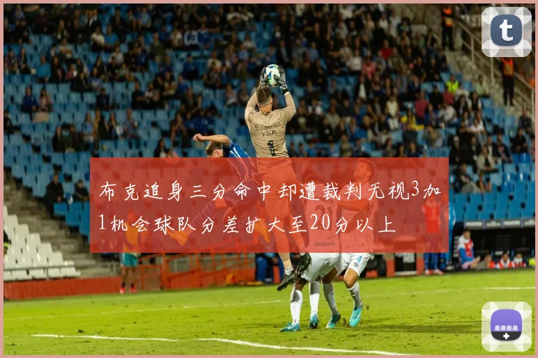 布克追身三分命中却遭裁判无视3加1机会球队分差扩大至20分以上