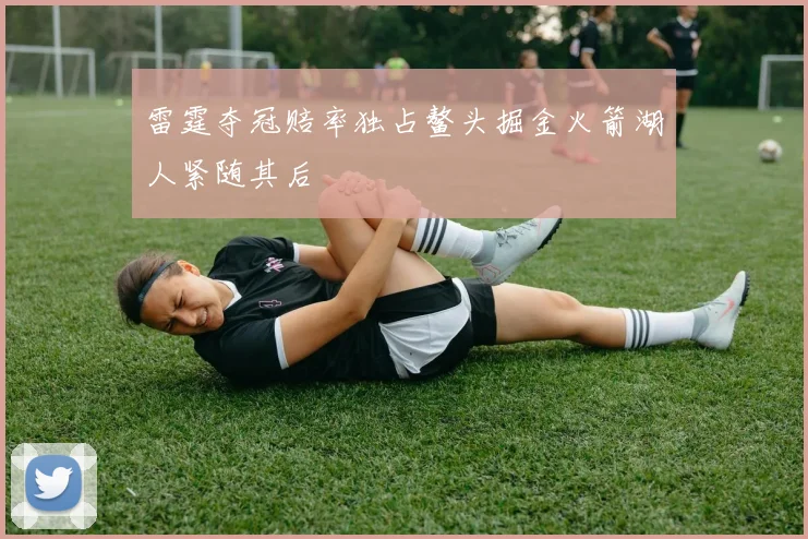 雷霆夺冠赔率独占鳌头掘金火箭湖人紧随其后