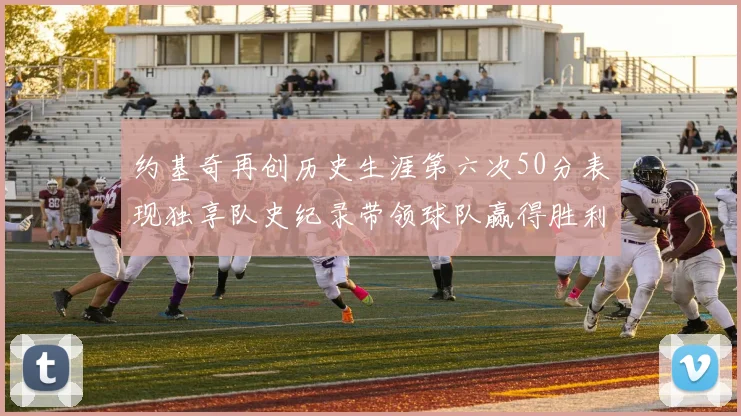 约基奇再创历史生涯第六次50分表现独享队史纪录带领球队赢得胜利