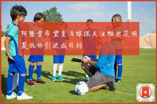阿隆索希望皇马球探关注维尔茨明夏低价引进成目标