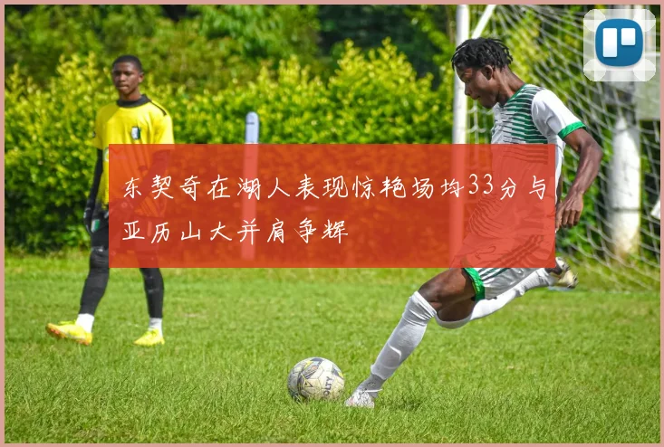 东契奇在湖人表现惊艳场均33分与亚历山大并肩争辉