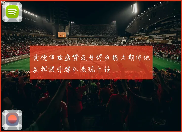 爱德华兹盛赞麦丹得分能力期待他发挥提升球队表现十倍